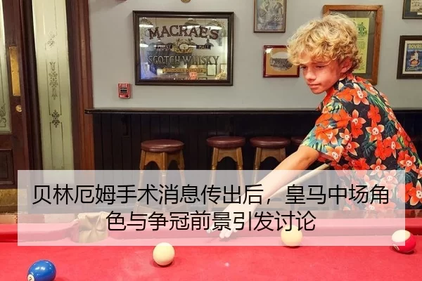 贝林厄姆手术消息传出后，皇马中场角色与争冠前景引发讨论